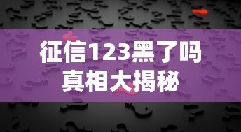 征信123黑了吗真相大揭秘