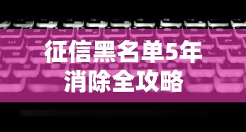 征信黑名单5年消除全攻略
