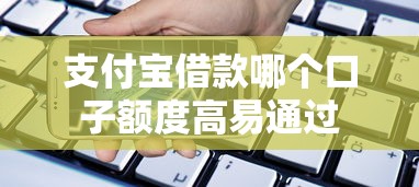 支付宝借款哪个口子额度高易通过