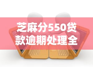 芝麻分550贷款逾期处理全攻略