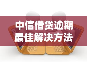 中信借贷逾期最佳解决方法指南