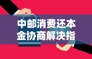 中邮消费还本金协商解决指南