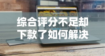 综合评分不足却下款了如何解决