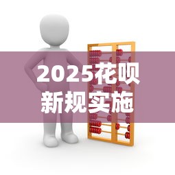 2025花呗新规实施最新解读