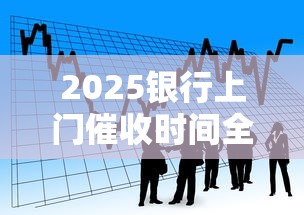 2025银行上门催收时间全解析