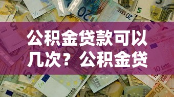 公积金贷款可以几次？公积金贷款次数有上限吗