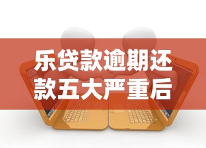 乐贷款逾期还款五大严重后果