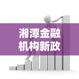 湘潭金融机构新政策助力经济发展