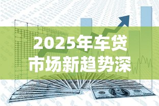 2025年车贷市场新趋势深度解读