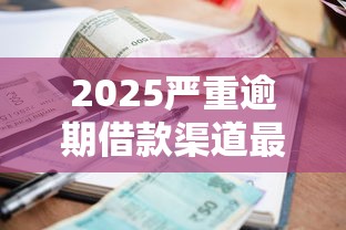 2025严重逾期借款渠道最新推荐