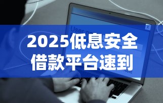 2025低息安全借款平台速到账推荐