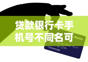 贷款银行卡手机号不同名可行吗