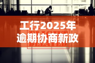 工行2025年逾期协商新政策解读