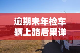 逾期未年检车辆上路后果详解