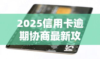 2025信用卡逾期协商最新攻略