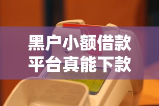黑户小额借款平台真能下款吗