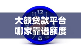 大额贷款平台哪家靠谱额度高