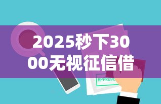 2025秒下3000无视征信借款平台