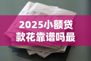 2025小额贷款花靠谱吗最新解析