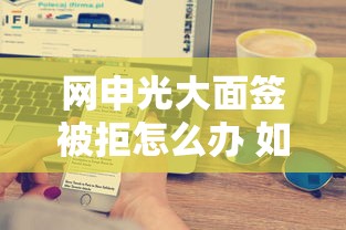 网申光大面签被拒怎么办 如何提高银行面签通过率的实用技巧