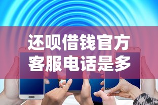 还呗借钱官方客服电话是多少 如何联系还呗借钱官方客服解决借款问题