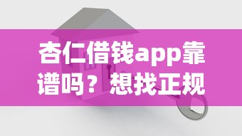 杏仁借钱app靠谱吗？想找正规安全的借款平台