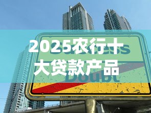 2025农行十大贷款产品全解析