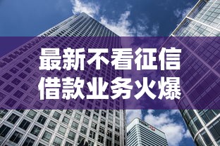 最新不看征信借款业务火爆市场