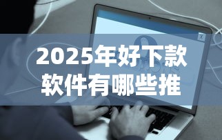 2025年好下款软件有哪些推荐？急需正规低息秒到账的借贷平台