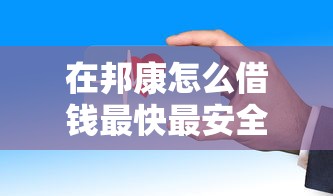 在邦康怎么借钱最快最安全 小额应急借款渠道推荐