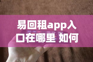 易回租app入口在哪里 如何快速找到正规的易回租平台