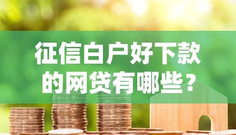 征信白户好下款的网贷有哪些？急需正规低门槛贷款渠道