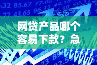 网贷产品哪个容易下款？急需快速放款通过率高的平台推荐
