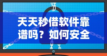 天天秒借软件靠谱吗？如何安全使用天天秒借软件快速借款