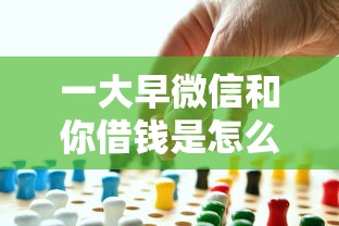 一大早微信和你借钱是怎么回事 如何识别并防范新型社交诈骗