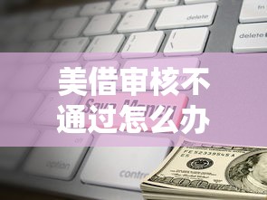 美借审核不通过怎么办 如何快速找出原因并重新申请成功