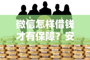 微信怎样借钱才有保障？安全借贷与风险防范全指南