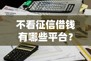 不看征信借钱有哪些平台？急需借款不看征信秒到账