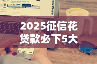 2025征信花贷款必下5大平台