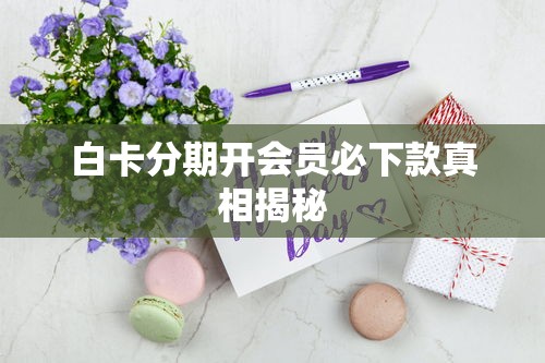 白卡分期开会员必下款真相揭秘