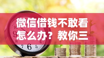 微信借钱不敢看怎么办？教你三招避免借贷纠纷和信用受损