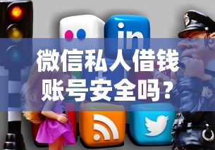 微信私人借钱账号安全吗？如何识别正规可靠的微信借贷渠道