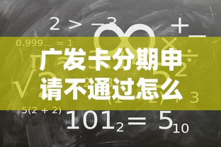 广发卡分期申请不通过怎么办？教你快速解决审批失败问题