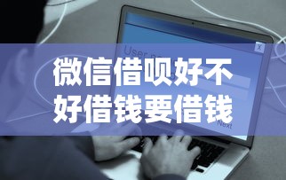 微信借呗好不好借钱要借钱安全可靠快速审批