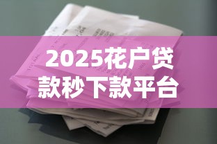 2025花户贷款秒下款平台推荐