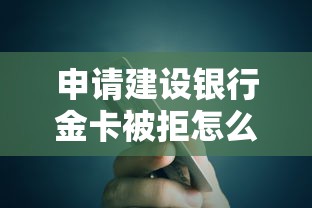 申请建设银行金卡被拒怎么办？教你三招提高下卡成功率