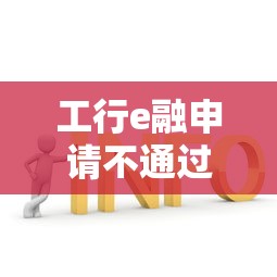 工行e融申请不通过怎么办？教你快速解决审核失败问题