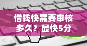借钱快需要审核多久？最快5分钟放款到账的借款平台推荐
