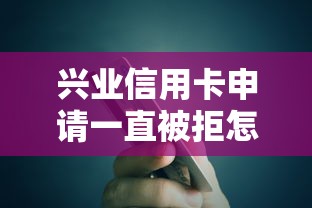 兴业信用卡申请一直被拒怎么回事 如何快速通过兴业银行信用卡审批