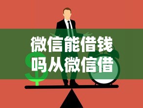 微信能借钱吗从微信借钱的正规渠道和注意事项有哪些